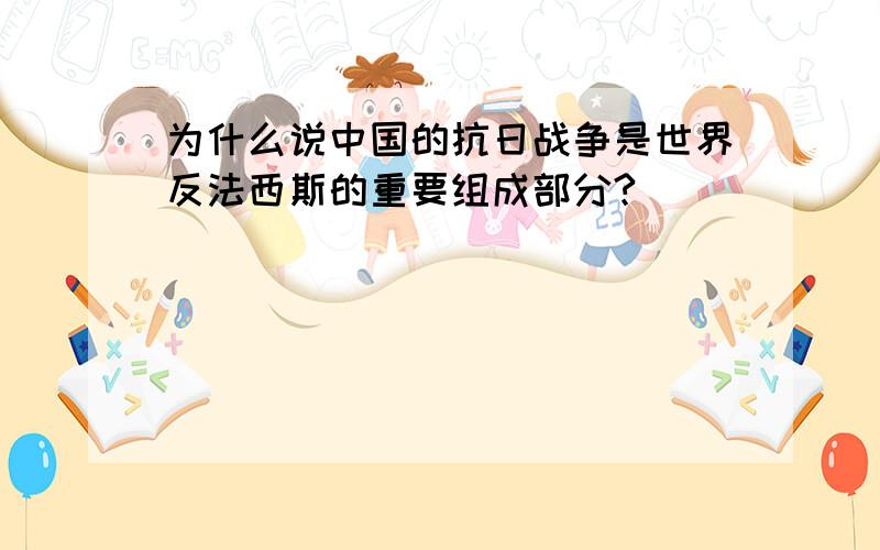 为什么说中国的抗日战争是世界反法西斯的重要组成部分?