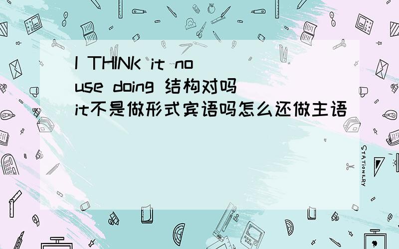 I THINK it no use doing 结构对吗it不是做形式宾语吗怎么还做主语