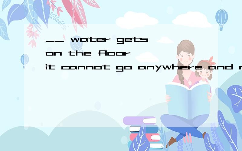 __ water gets on the floor ,it cannot go anywhere and must be cleaned up with a towel.A.if  B.while请问应当选择那一个呢,越详细越好,最好带语法的那一种.