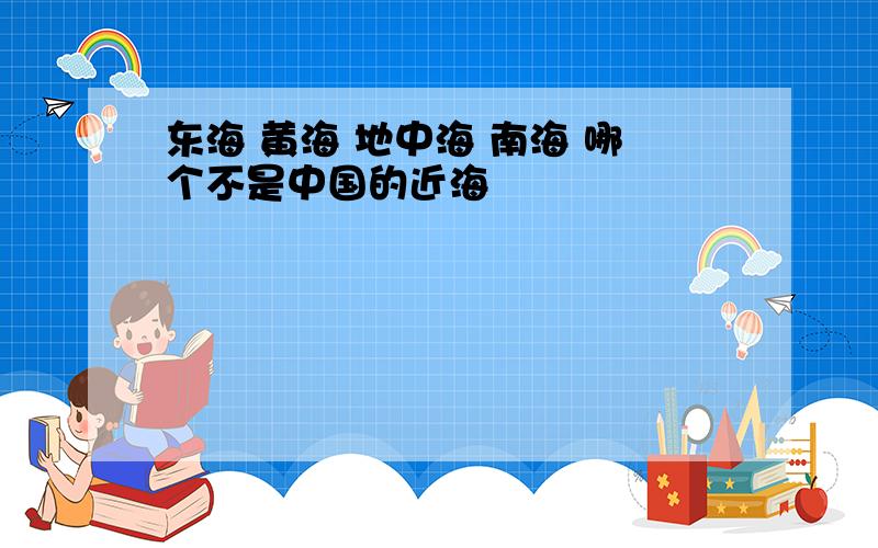 东海 黄海 地中海 南海 哪个不是中国的近海