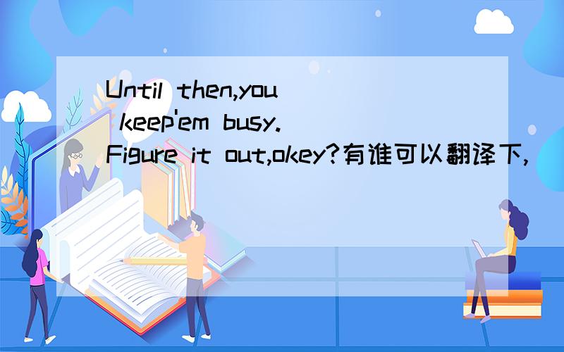 Until then,you keep'em busy.Figure it out,okey?有谁可以翻译下,