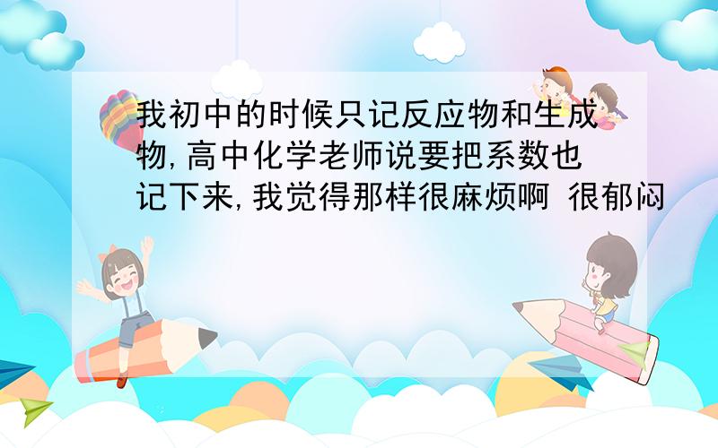 我初中的时候只记反应物和生成物,高中化学老师说要把系数也记下来,我觉得那样很麻烦啊 很郁闷