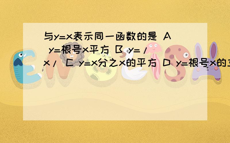 与y=x表示同一函数的是 A y=根号x平方 B y=/x/ C y=x分之x的平方 D y=根号x的立方