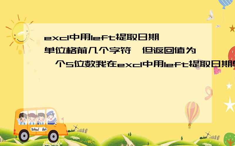 excl中用left提取日期单位格前几个字符,但返回值为一个5位数我在excl中用left提取日期单位格前的几个字符,但返回值为一个5位,比如使用=LEFT(A2,7)提取单位格（a2)内容为2010年12月15日的2010年12月