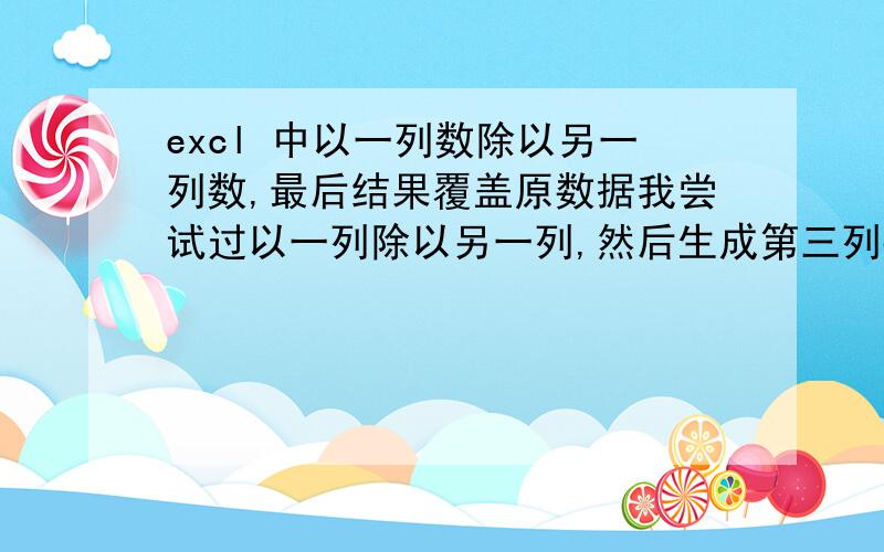 excl 中以一列数除以另一列数,最后结果覆盖原数据我尝试过以一列除以另一列,然后生成第三列数,然后我把第三列数字复制粘贴到另一个空白表格中时,却提示出错.我分析是在空白表格中缺少