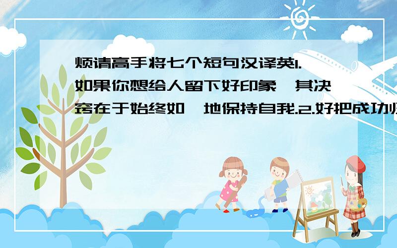 烦请高手将七个短句汉译英1.如果你想给人留下好印象,其决窍在于始终如一地保持自我.2.好把成功归于努力工作和耐心.3.不管怎样,作无益的后悔是没有用的.4.对高层管理人员来说,扩充管理