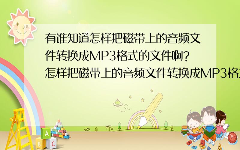 有谁知道怎样把磁带上的音频文件转换成MP3格式的文件啊?怎样把磁带上的音频文件转换成MP3格式的文件啊?最好不损伤原来的音质!