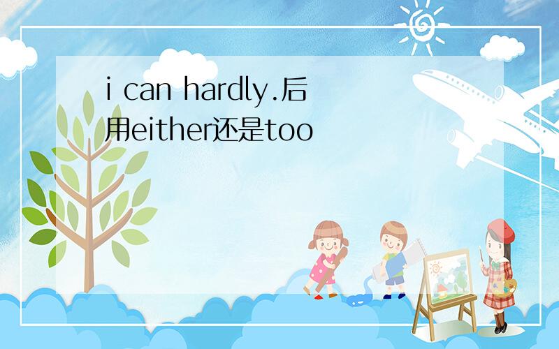 i can hardly.后用either还是too