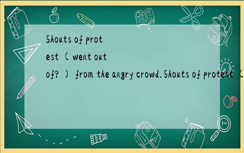 Shouts of protest (went out of?) from the angry crowd.Shouts of protest () from the angry crowd.选项:a、a.went out of b、 b.go out of c、 c.sprang up d、 d.spring up