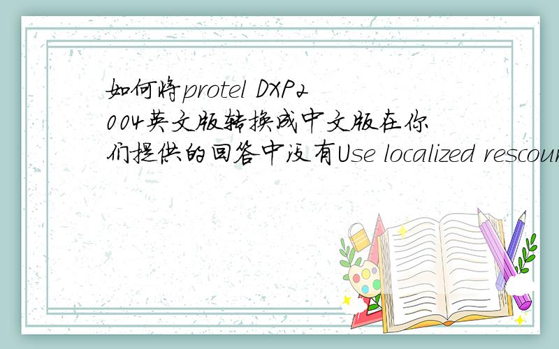 如何将protel DXP2004英文版转换成中文版在你们提供的回答中没有Use localized rescources这个选项,怎么办啊