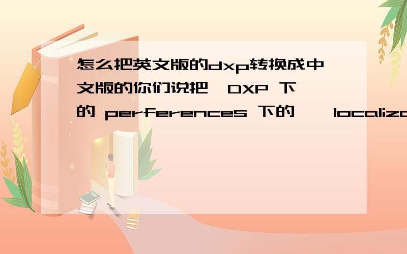 怎么把英文版的dxp转换成中文版的你们说把  DXP 下的 perferences 下的    localizationg选项勾上,可问题是我没这选项啊如图