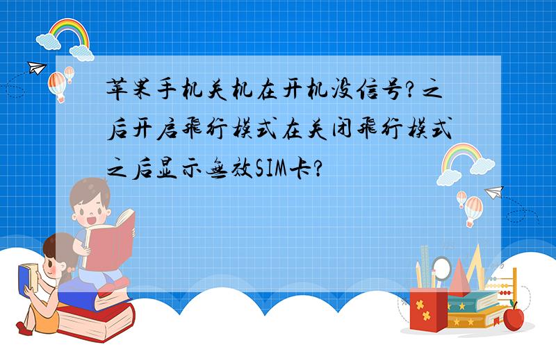 苹果手机关机在开机没信号?之后开启飞行模式在关闭飞行模式之后显示无效SIM卡?