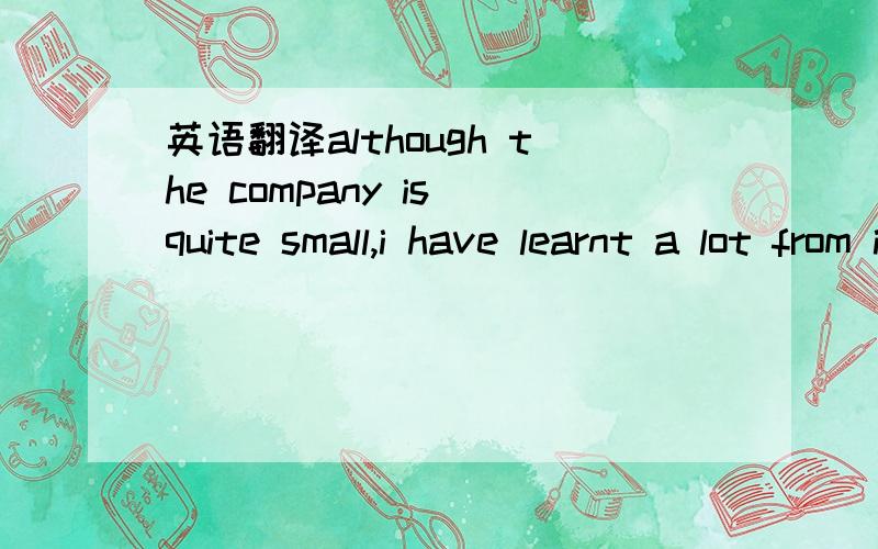 英语翻译although the company is quite small,i have learnt a lot from it.为什么要用现在完成时呢而不用过去时呢求教~时态怎么分清