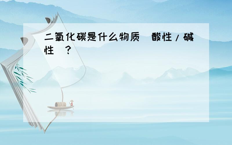 二氧化碳是什么物质（酸性/碱性）?