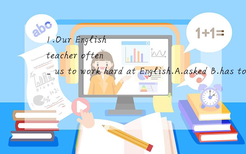 1.Our English teacher often _ us to work hard at English.A.asked B.has told C.wants D.supposedLiu Wei went on _ competition after surfing.A.to swim B.running C.to surf D.canoeing