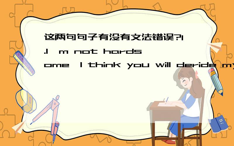 这两句句子有没有文法错误?1.I'm not hardsome,I think you will deride my look as stupid.2.If you see my look,you will not want to chat with me as I'm really ugly very much.