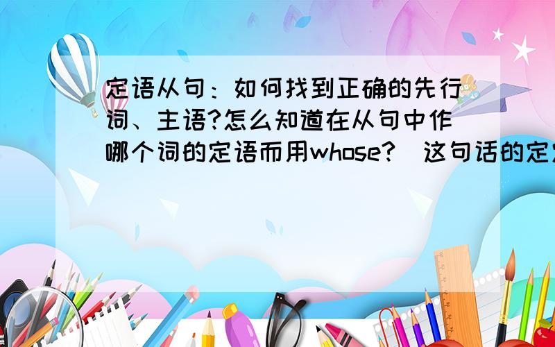 定语从句：如何找到正确的先行词、主语?怎么知道在从句中作哪个词的定语而用whose?(这句话的定定语从句：如何找到正确的先行词、主语?怎么知道在从句中作哪个词的定语而用whose?(这句话