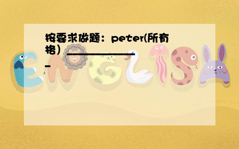 按要求做题：peter(所有格）_____________