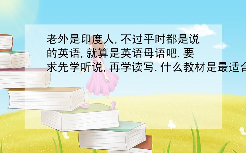 老外是印度人,不过平时都是说的英语,就算是英语母语吧.要求先学听说,再学读写.什么教材是最适合的?