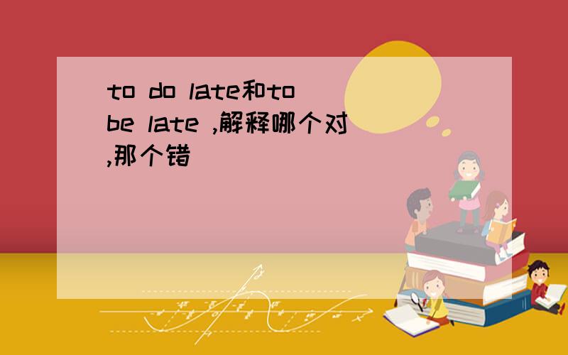 to do late和to be late ,解释哪个对,那个错