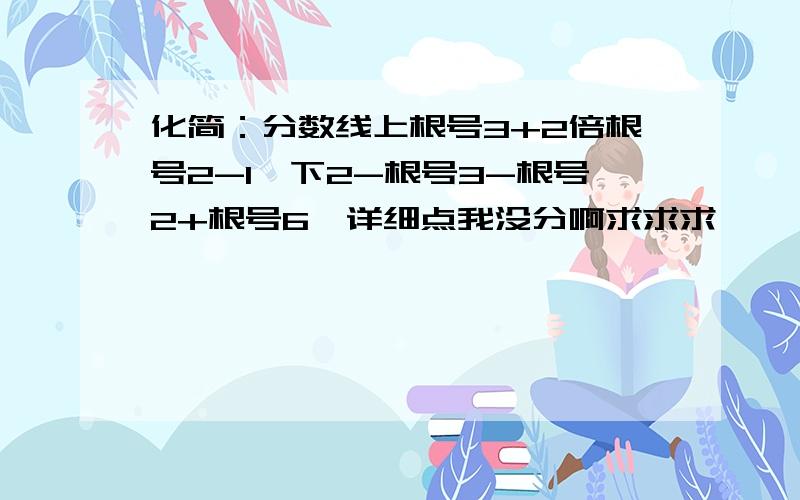 化简：分数线上根号3+2倍根号2-1,下2-根号3-根号2+根号6,详细点我没分啊求求求