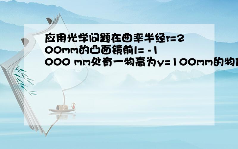 应用光学问题在曲率半经r=200mm的凸面镜前l= -1000 mm处有一物高为y=100mm的物体,求该物体 经球面镜后所成像的位置和大小