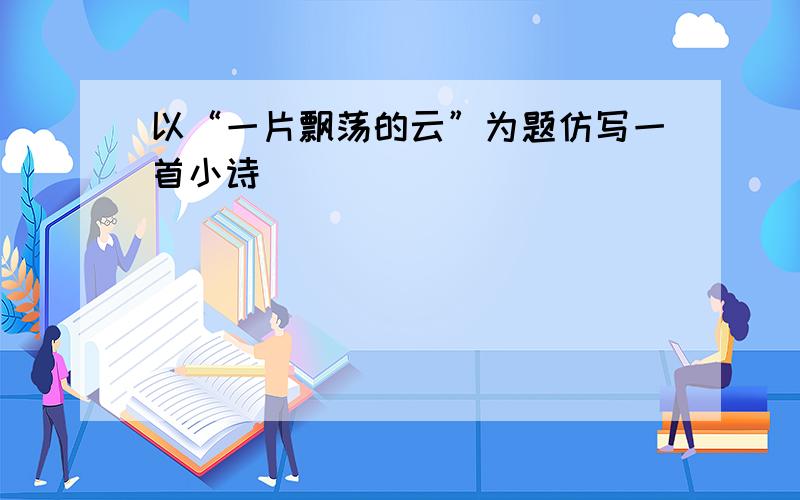 以“一片飘荡的云”为题仿写一首小诗