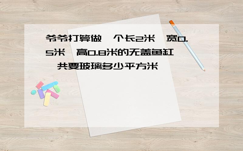 爷爷打算做一个长2米,宽0.5米,高0.8米的无盖鱼缸,一共要玻璃多少平方米