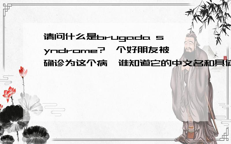 请问什么是brugada syndrome?一个好朋友被确诊为这个病,谁知道它的中文名和具体病症还有怎么治疗!