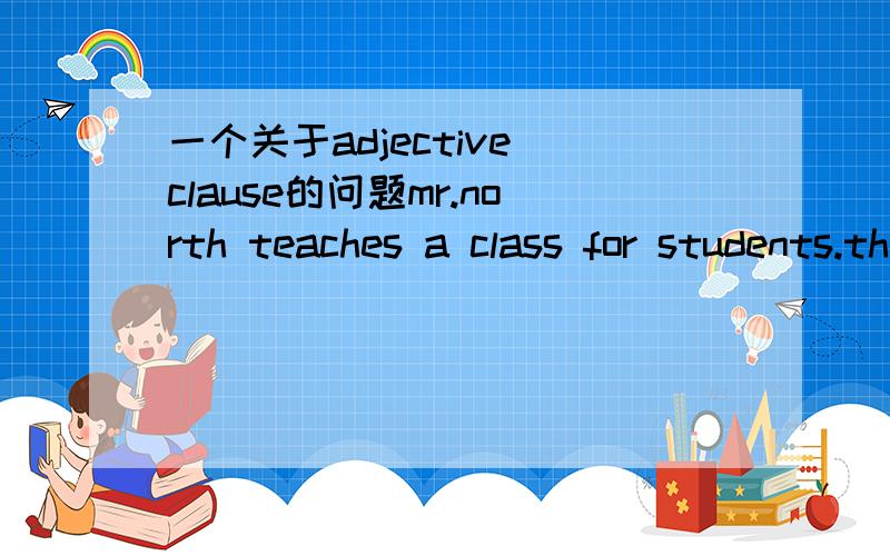 一个关于adjective clause的问题mr.north teaches a class for students.their native language is not english怎么把两个句子连在一起!useing second sentence as an adjective clause