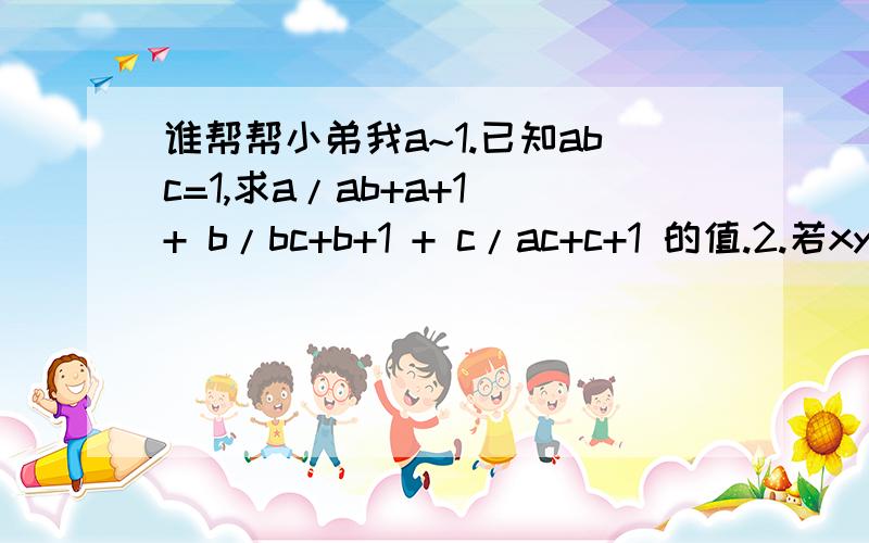 谁帮帮小弟我a~1.已知abc=1,求a/ab+a+1 + b/bc+b+1 + c/ac+c+1 的值.2.若xy=1,则 1/1+ x的平方 + 1/1+ y的平方 的值.对不起。.已知abc=1,求a/（ab+a+1） + b/（bc+b+1） + c/（ac+c+1） 的值。