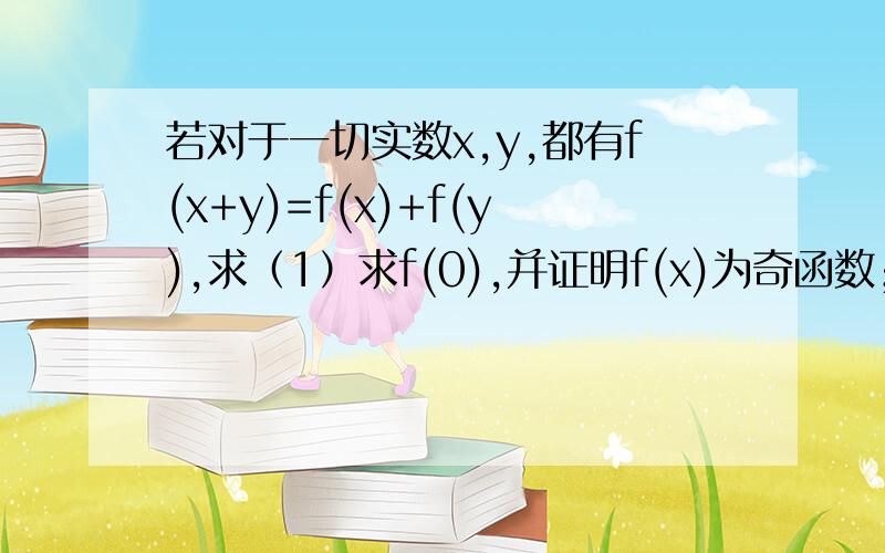 若对于一切实数x,y,都有f(x+y)=f(x)+f(y),求（1）求f(0),并证明f(x)为奇函数；（2）若f(1)=3,求f(-3)答案用的是特殊值法,本人觉得不严谨答案上就这样的当X=Y=0，....希望其他方法