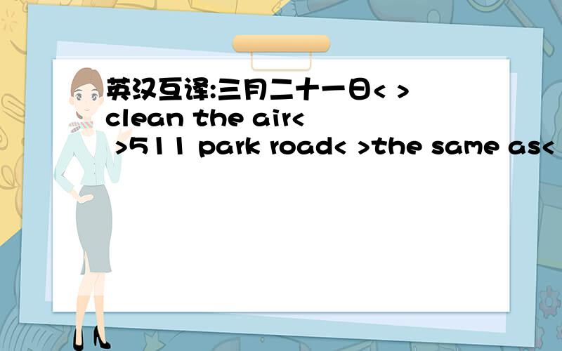 英汉互译:三月二十一日< >clean the air< >511 park road< >the same as< > > 一段短距离< >on time< > in time < > go to bed< >go to sleep< > on once< >right now< > well known< > word famous< >两带垃圾< >地球表面的五分之一< >地