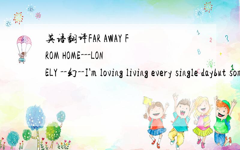 英语翻译FAR AWAY FROM HOME---LONELY --幻--I'm loving living every single daybut sometimes I feel so I hope to find a little piece of mind and I just want to know.And who can heal those tiny broken hearts,and what are we to be.Where is home on th