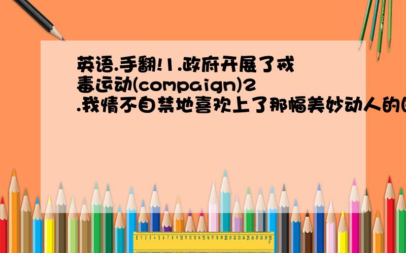 英语.手翻!1.政府开展了戒毒运动(compaign)2.我情不自禁地喜欢上了那幅美妙动人的图画(fall in love with)