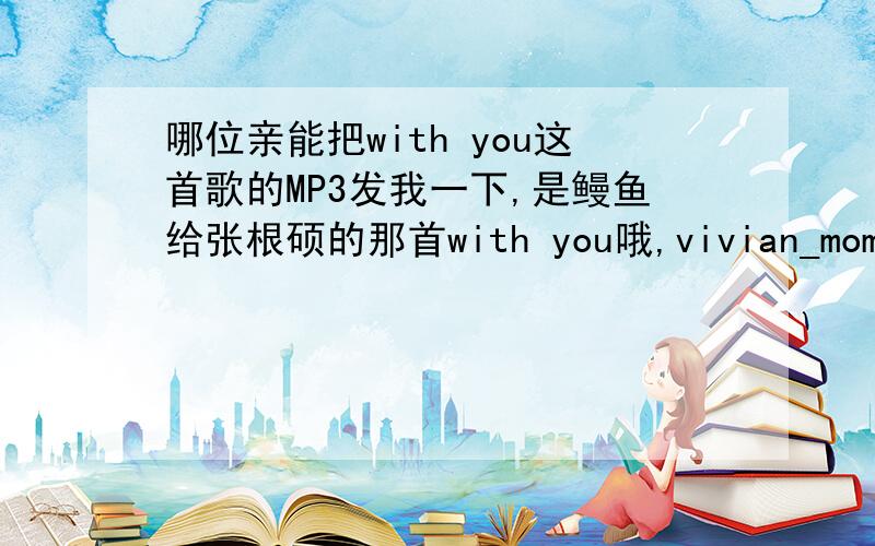 哪位亲能把with you这首歌的MP3发我一下,是鳗鱼给张根硕的那首with you哦,vivian_momo@163.com 谢谢