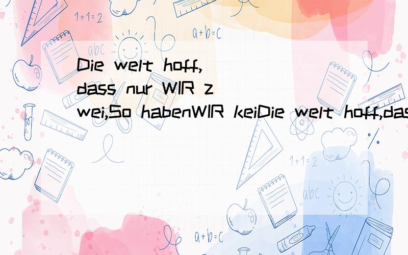 Die welt hoff,dass nur WIR zwei,So habenWIR keiDie welt hoff,dass nur WIR zwei,So habenWIR keine andere