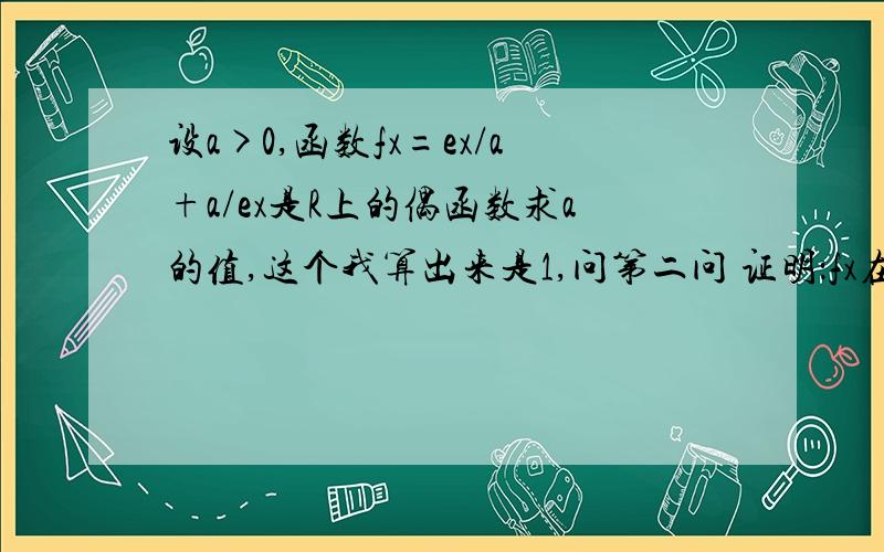 设a>0,函数fx=ex/a+a/ex是R上的偶函数求a的值,这个我算出来是1,问第二问 证明：fx在（0,+∞）上是增函数