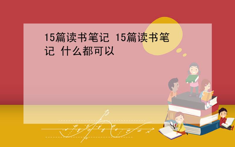 15篇读书笔记 15篇读书笔记 什么都可以