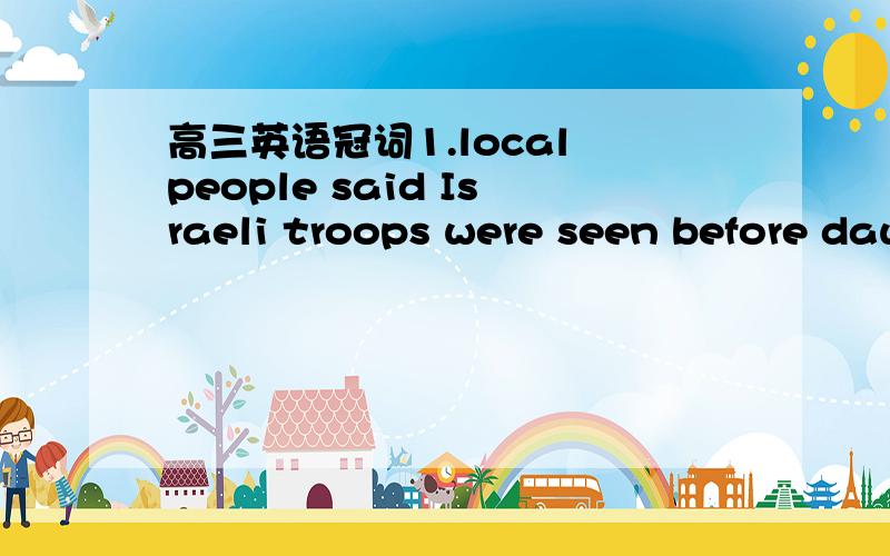 高三英语冠词1.local people said Israeli troops were seen before dawn Sunday in _____town of Beit Lahiya,_____north of Gaza City.A the 不填 B the the .2.centuries ago ,_____man discovered that removing moisture from food.A butian B a 不应该