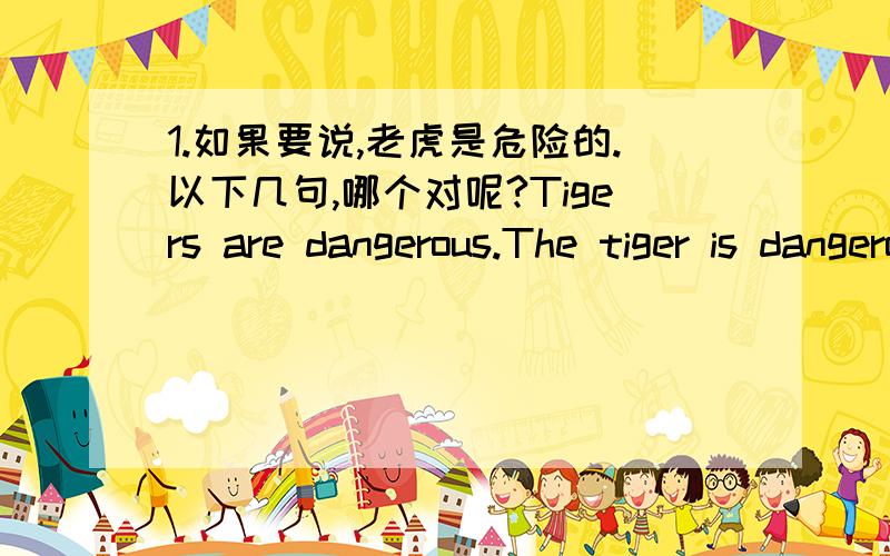 1.如果要说,老虎是危险的.以下几句,哪个对呢?Tigers are dangerous.The tiger is dangerous.A tiger is dangerous.2.上面三句中,第二句固然是对的,各种语法书里也有这个例句,讲解是说,the 加可数名词单数,表示