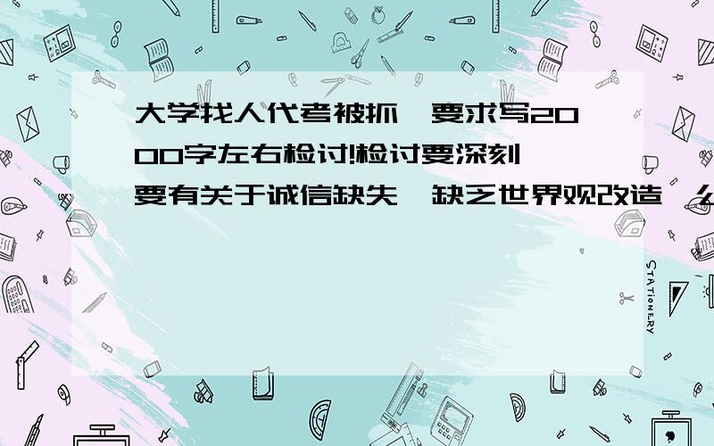 大学找人代考被抓、要求写2000字左右检讨!检讨要深刻、要有关于诚信缺失、缺乏世界观改造、公民道德规范和感恩!