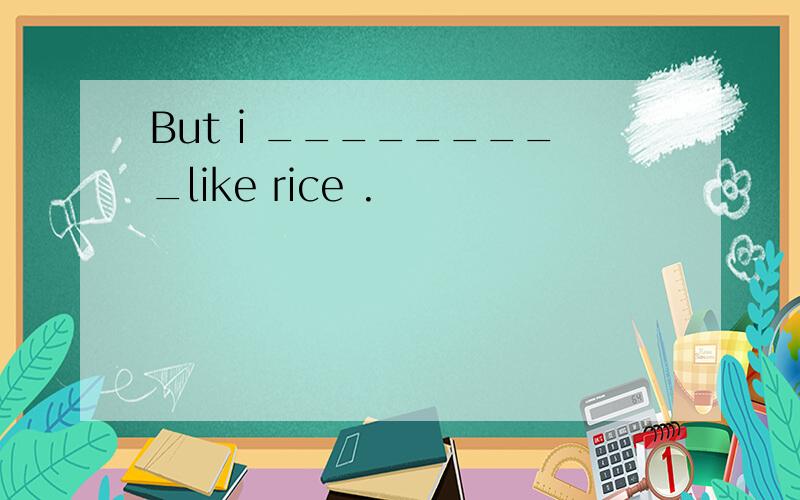 But i _________like rice .