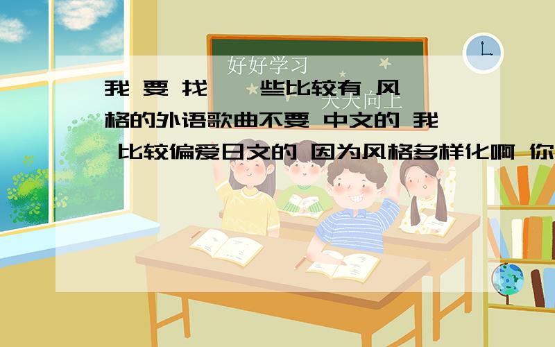 我 要 找 一 些比较有 风格的外语歌曲不要 中文的 我 比较偏爱日文的 因为风格多样化啊 你们有 知道的 发些给我啊我 早 这里先谢谢了哈