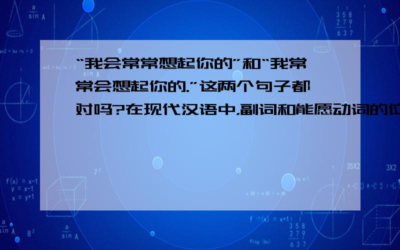 “我会常常想起你的”和“我常常会想起你的.”这两个句子都对吗?在现代汉语中，副词和能愿动词的位置是怎样的？