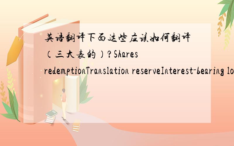 英语翻译下面这些应该如何翻译（三大表的）?Shares redemptionTranslation reserveInterest-bearing loans and borrowingsLoss from opreationAcumulative EarningChange in working capitalChange in other assetsProceeds from issue of sharesCh