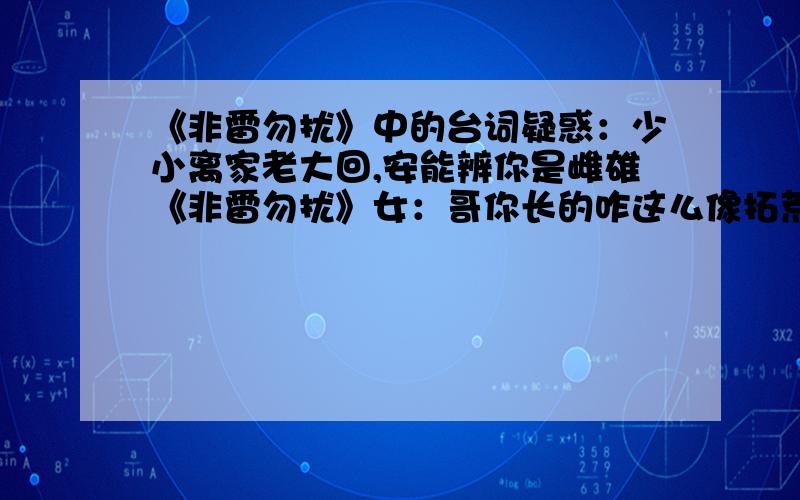 《非雷勿扰》中的台词疑惑：少小离家老大回,安能辨你是雌雄《非雷勿扰》女：哥你长的咋这么像拓荒牛呢?男：老妹,为什么呢?女：少小离家老大回,安能辨你是雌雄?这个“少小离家老大回,