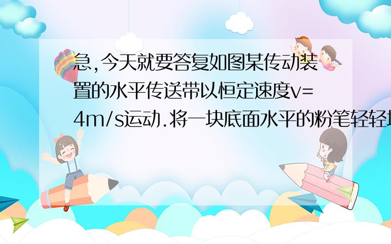 急,今天就要答复如图某传动装置的水平传送带以恒定速度v=4m/s运动.将一块底面水平的粉笔轻轻地放到传送带上,发现粉笔块在传送带上留下一条长度为l=2m的白色划线,稍后,因传动装置受到阻