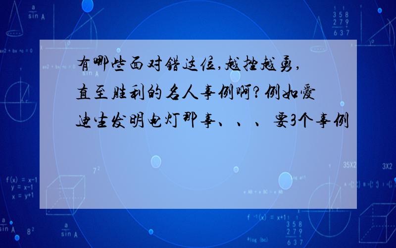 有哪些面对错这位,越挫越勇,直至胜利的名人事例啊?例如爱迪生发明电灯那事、、、要3个事例