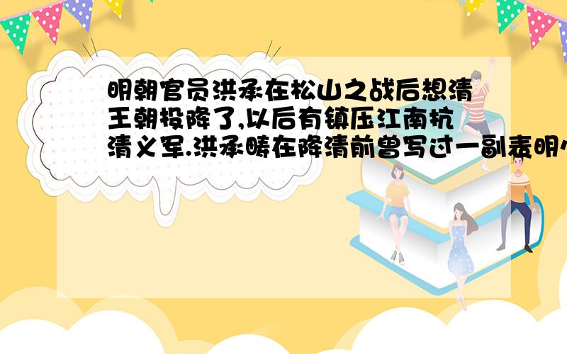 明朝官员洪承在松山之战后想清王朝投降了,以后有镇压江南抗清义军.洪承畴在降清前曾写过一副表明心志的写相关的作文